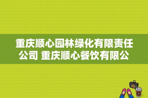 重庆顺心园林绿化有限责任公司 重庆顺心餐饮有限公司